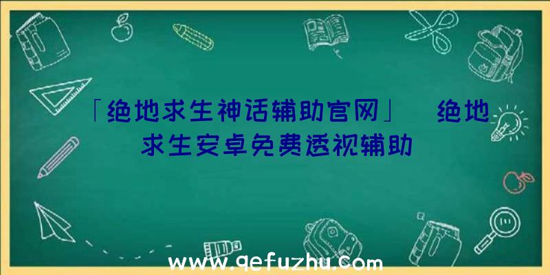 「绝地求生神话辅助官网」|绝地求生安卓免费透视辅助